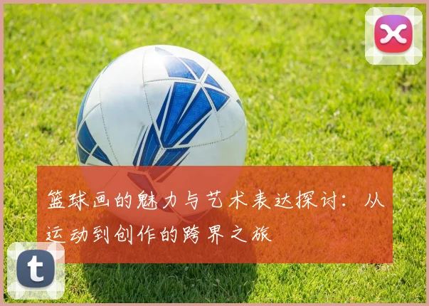 篮球画的魅力与艺术表达探讨：从运动到创作的跨界之旅