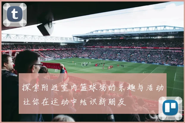 探索附近室内篮球场的乐趣与活动让你在运动中结识新朋友