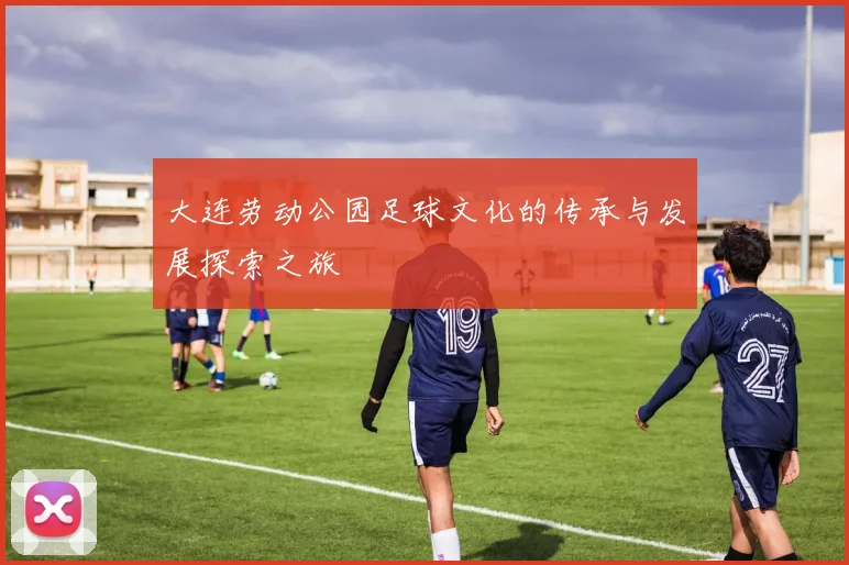 大连劳动公园足球文化的传承与发展探索之旅