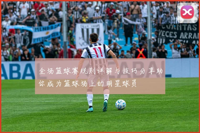 全场篮球赛规则详解与技巧分享助你成为篮球场上的明星球员