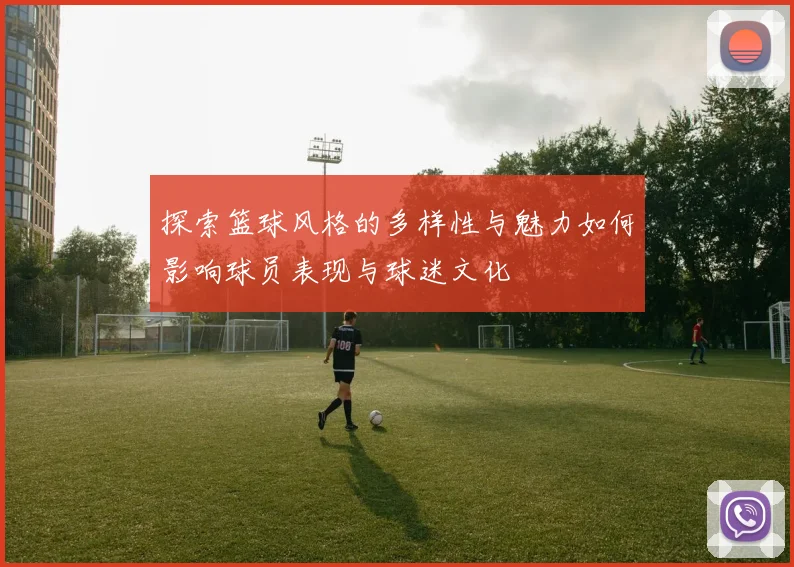 探索篮球风格的多样性与魅力如何影响球员表现与球迷文化