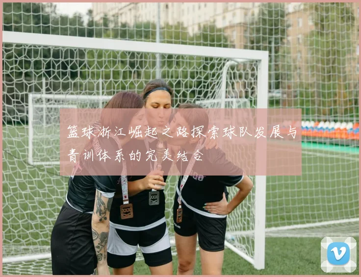 篮球浙江崛起之路探索球队发展与青训体系的完美结合