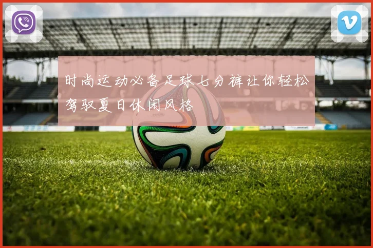 时尚运动必备足球七分裤让你轻松驾驭夏日休闲风格