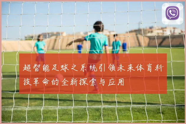 超智能足球之系统引领未来体育科技革命的全新探索与应用
