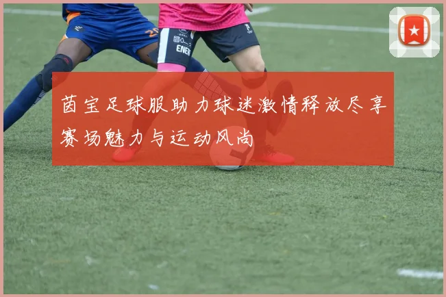 茵宝足球服助力球迷激情释放尽享赛场魅力与运动风尚