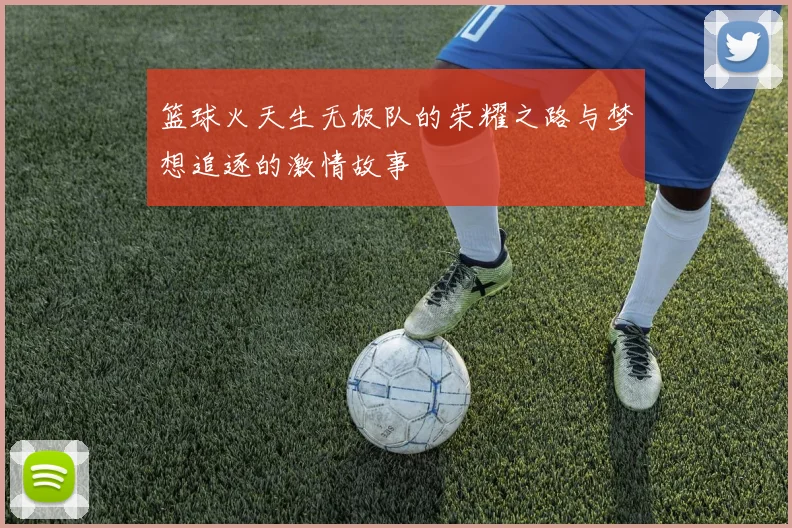 篮球火天生无极队的荣耀之路与梦想追逐的激情故事