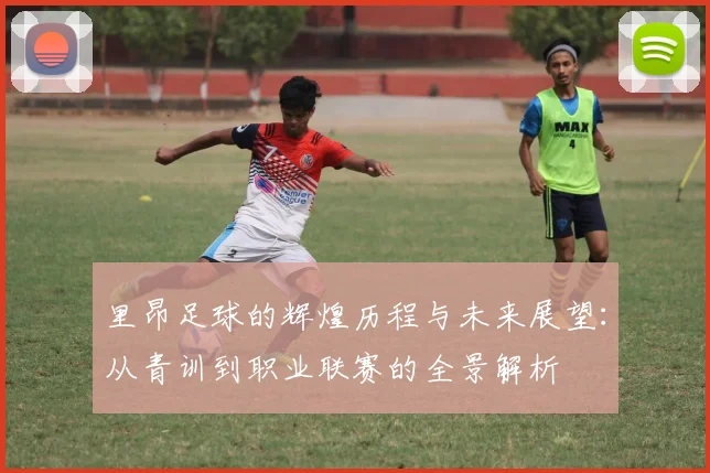里昂足球的辉煌历程与未来展望：从青训到职业联赛的全景解析