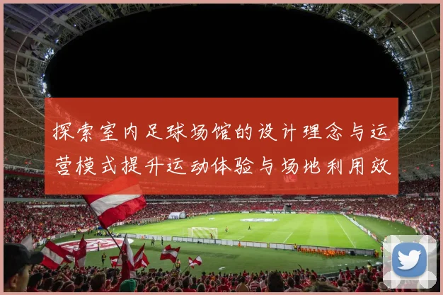 探索室内足球场馆的设计理念与运营模式提升运动体验与场地利用效率
