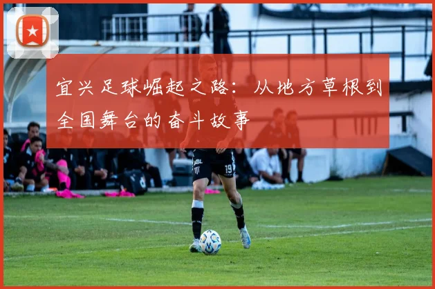 宜兴足球崛起之路：从地方草根到全国舞台的奋斗故事