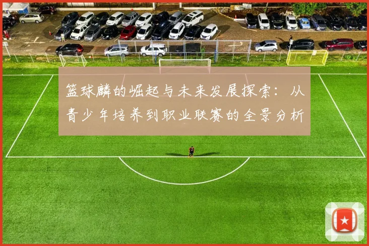 篮球麟的崛起与未来发展探索：从青少年培养到职业联赛的全景分析