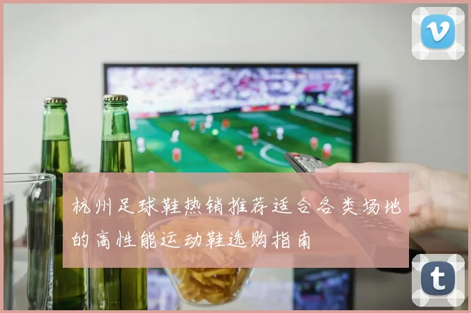 杭州足球鞋热销推荐适合各类场地的高性能运动鞋选购指南