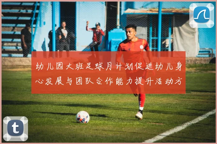 幼儿园大班足球月计划促进幼儿身心发展与团队合作能力提升活动方案