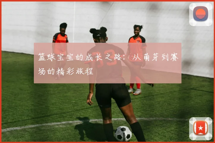 篮球宝宝的成长之路：从萌芽到赛场的精彩旅程