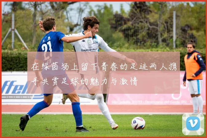 在绿茵场上留下青春的足迹两人携手共赏足球的魅力与激情