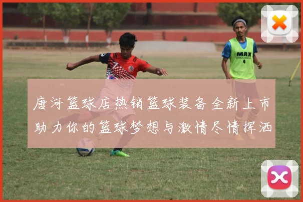 唐河篮球店热销篮球装备全新上市助力你的篮球梦想与激情尽情挥洒运动魅力