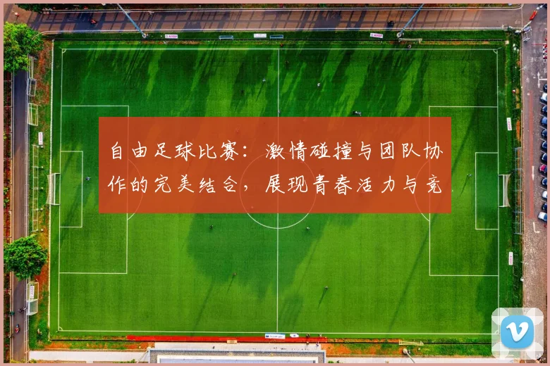 自由足球比赛：激情碰撞与团队协作的完美结合，展现青春活力与竞技精神