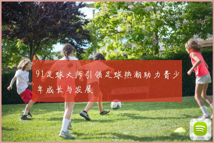 91足球大师引领足球热潮助力青少年成长与发展