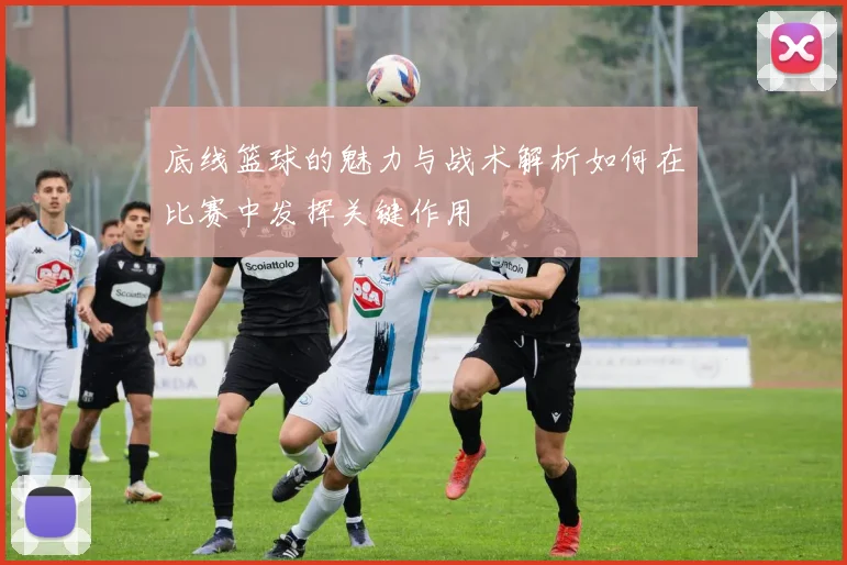 底线篮球的魅力与战术解析如何在比赛中发挥关键作用