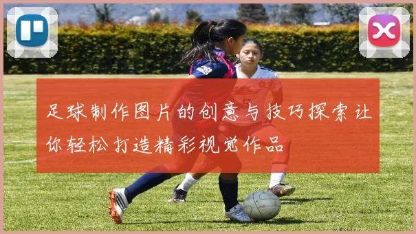 足球制作图片的创意与技巧探索让你轻松打造精彩视觉作品